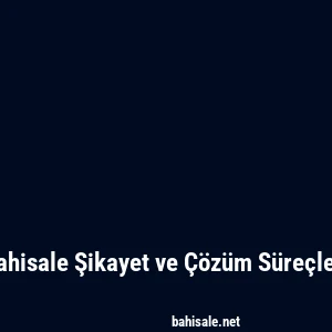 Bahisale Şikayet ve Çözüm Süreçleri